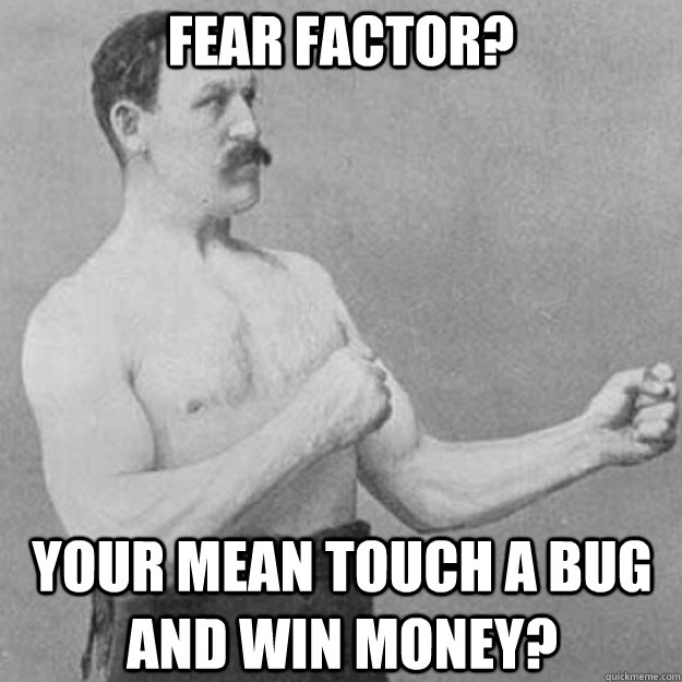 Fear Factor? Your mean touch a bug and win money?  overly manly man