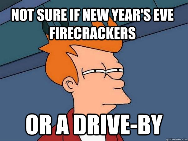 not sure if New Year's Eve firecrackers or a drive-by  Futurama Fry