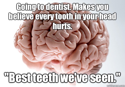 Going to dentist. Makes you believe every tooth in your head hurts. 