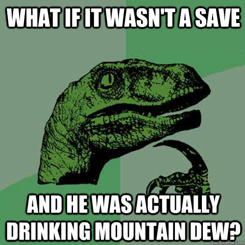 what if it wasn't a save and he was actually drinking mountain dew? - what if it wasn't a save and he was actually drinking mountain dew?  Philosoraptor