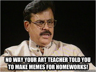  no way your art teacher told you to make memes for homeworks!  Indian Dad