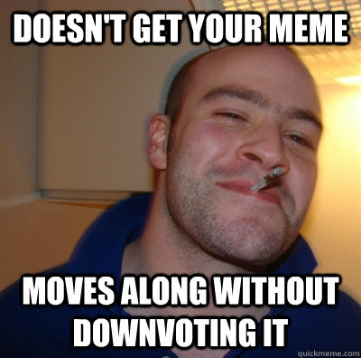 doesn't get your meme moves along without downvoting it - doesn't get your meme moves along without downvoting it  GoodGuyGreg