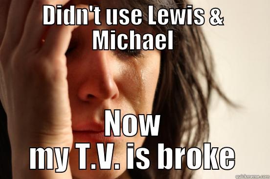 DIDN'T USE LEWIS & MICHAEL NOW MY T.V. IS BROKE First World Problems