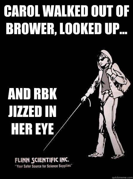 Carol walked out of brower, looked up... and rbk jizzed in her eye  Blind Carol