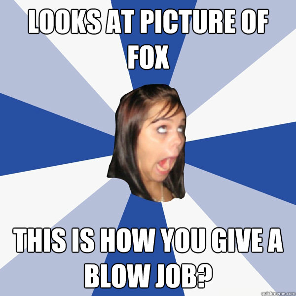 Looks at picture of fox This is how you give a blow job?  Annoying Facebook Girl