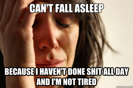 Can't fall asleep   because i haven't done shit all day and I'm not tired  First World Problems