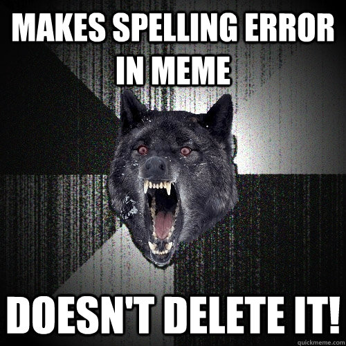 Makes spelling error in meme doesn't delete it!  Insanity Wolf