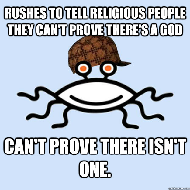 Rushes to tell religious people they can't prove there's a God Can't prove there isn't one.  Scumbag rAtheism