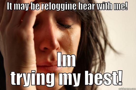 IT MAY BE RELOGGINE BEAR WITH ME! IM TRYING MY BEST! First World Problems
