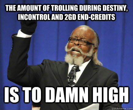 THE Amount of trolling during Destiny, incontrol and 2gd end-credits IS TO DAMN HIGH  Too Damn High