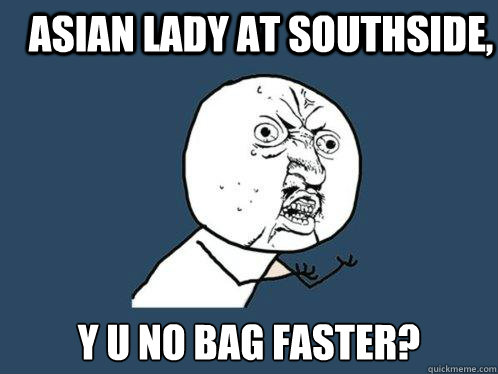 Asian Lady at southside, y u no bag faster?  Y U No