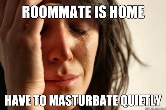 Roommate is home Have to masturbate quietly  First World Problems