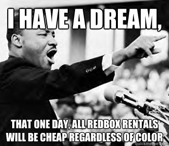 I have a dream,
 that one day, all redbox rentals will be cheap regardless of color  