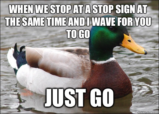 When we stop at a stop sign at the same time and I wave for you to go Just go  Actual Advice Mallard