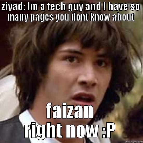 ZIYAD: IM A TECH GUY AND I HAVE SO MANY PAGES YOU DONT KNOW ABOUT FAIZAN RIGHT NOW :P conspiracy keanu
