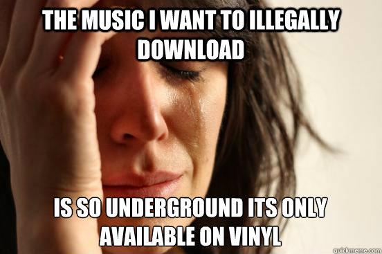 The music I want to illegally download is so underground its only available on vinyl   First World Problems
