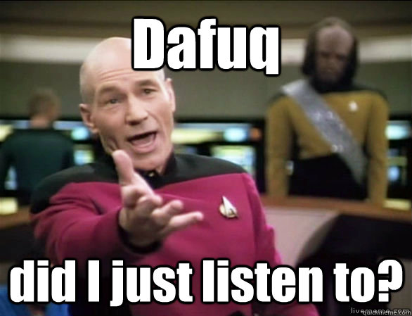Dafuq did I just listen to?  Annoyed Picard HD