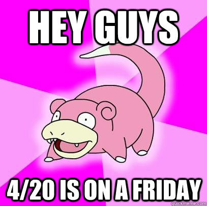 hey guys 4/20 is on a friday  Slowpoke