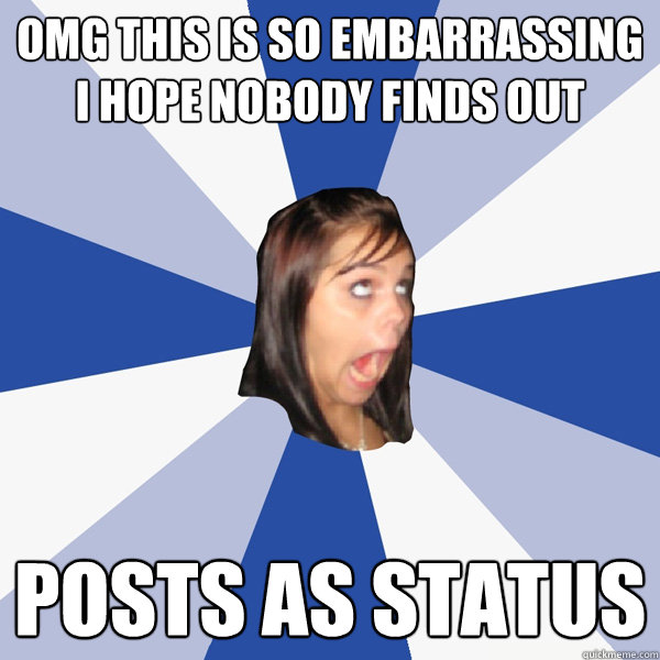 OMG this is so embarrassing I hope nobody finds out posts as status  Annoying Facebook Girl