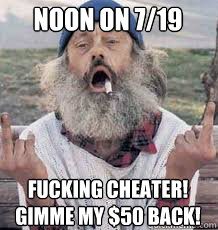 NOON on 7/19 fucking cheater! gimme my $50 back! - NOON on 7/19 fucking cheater! gimme my $50 back!  Angry Homeless Man