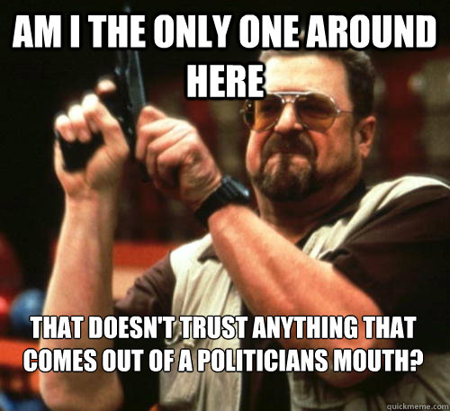 Am i the only one around here that doesn't trust anything that comes out of a politicians mouth?  Am I The Only One Around Here