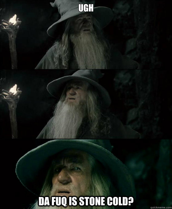 ugh da fuq is stone cold?  Confused Gandalf