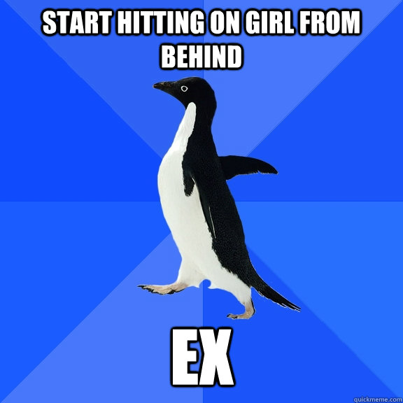 Start hitting on girl from behind Ex  Socially Awkward Penguin