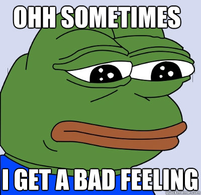 I GET A BAD FEELING OHH SOMETIMES  FEELS BAD MAN