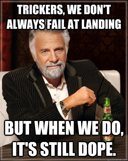 Trickers, we don't always fail at landing but when we do, it's still dope.  The Most Interesting Man In The World