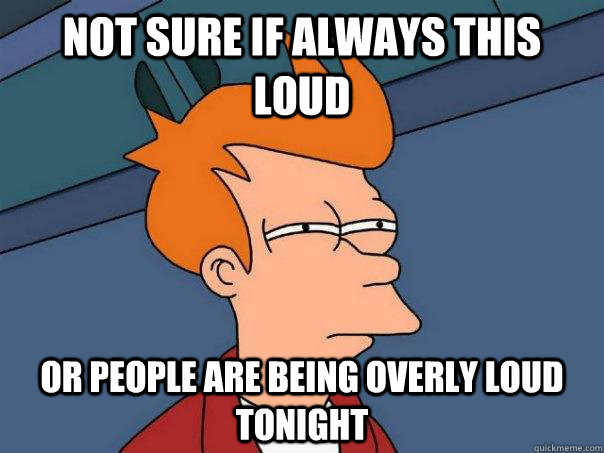 Not sure if always this loud Or people are being overly loud tonight - Not sure if always this loud Or people are being overly loud tonight  Futurama Fry