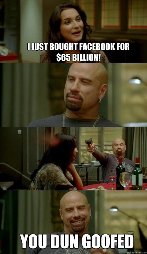 I just bought Facebook for $65 billion! You dun goofed  Skinhead John