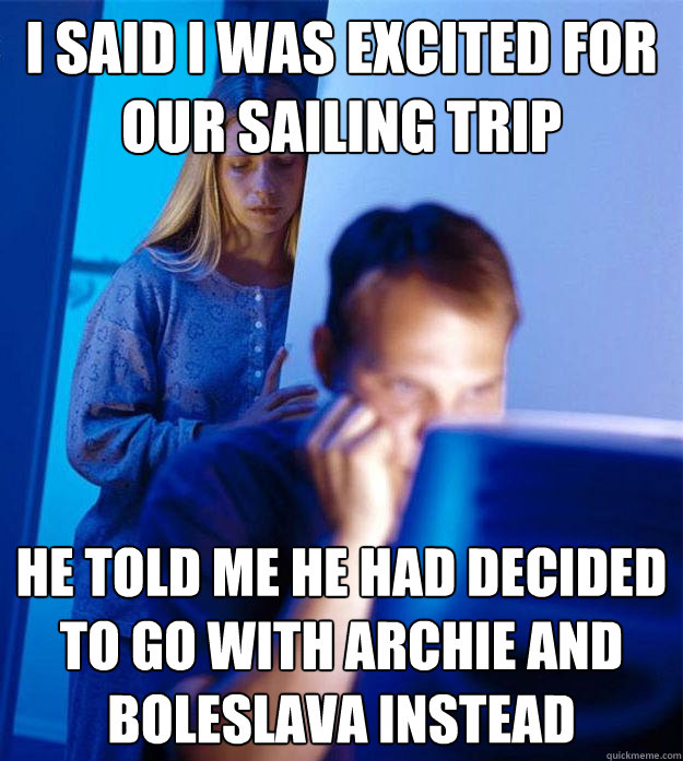 I said I was excited for our sailing trip He told me he had decided to go with Archie and Boleslava instead    Redditors Wife
