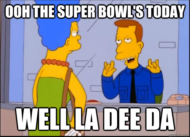 ooh the super bowl's today  well la dee da  unimpressed wardon