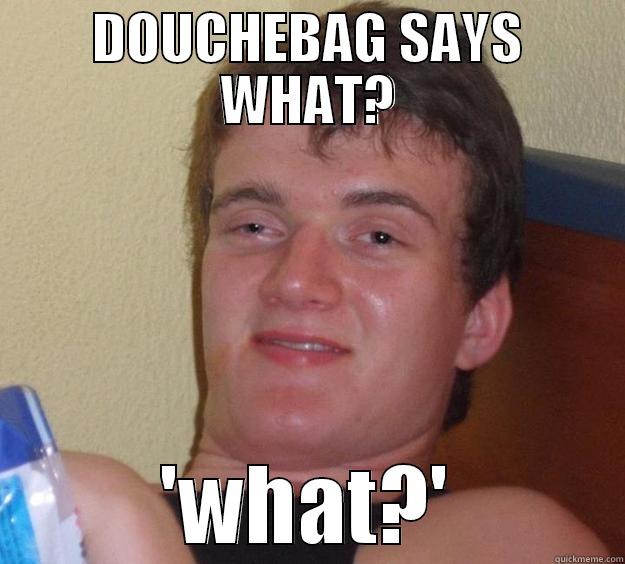 DOUCHEBAG SAYS WHAT? 'WHAT?' 10 Guy