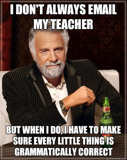 I don't always email my teacher But when I do, I have to make sure every little thing is grammatically correct  The Most Interesting Man In The World