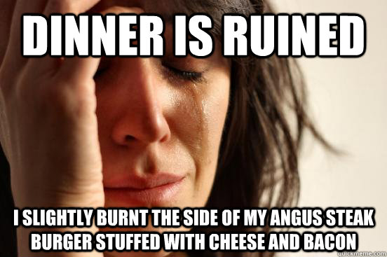 Dinner is ruined I slightly burnt the side of my angus steak burger stuffed with cheese and bacon  First World Problems