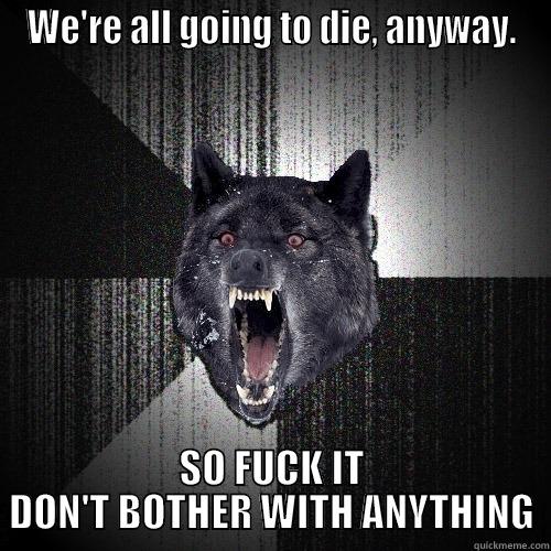WE'RE ALL GOING TO DIE, ANYWAY. SO FUCK IT DON'T BOTHER WITH ANYTHING Insanity Wolf