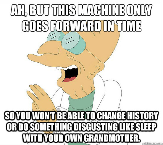 Ah, but this machine only goes forward in time so you won't be able to change history or do something disgusting like sleep with your own grandmother. - Ah, but this machine only goes forward in time so you won't be able to change history or do something disgusting like sleep with your own grandmother.  Futurama Farnsworth