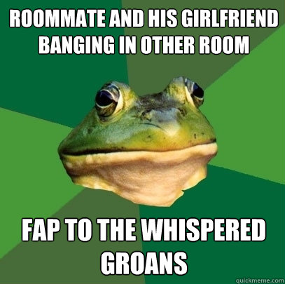 Roommate and his girlfriend banging in other room Fap to the whispered groans  Foul Bachelor Frog