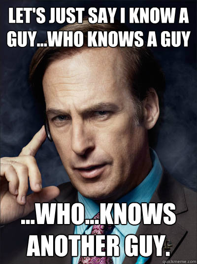 Let's just say I know a guy...who knows a guy ...who...knows another guy. - Let's just say I know a guy...who knows a guy ...who...knows another guy.  Saul Goodman