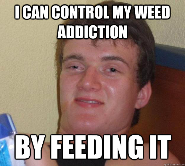 I can control my weed addiction by feeding it - I can control my weed addiction by feeding it  10 Guy