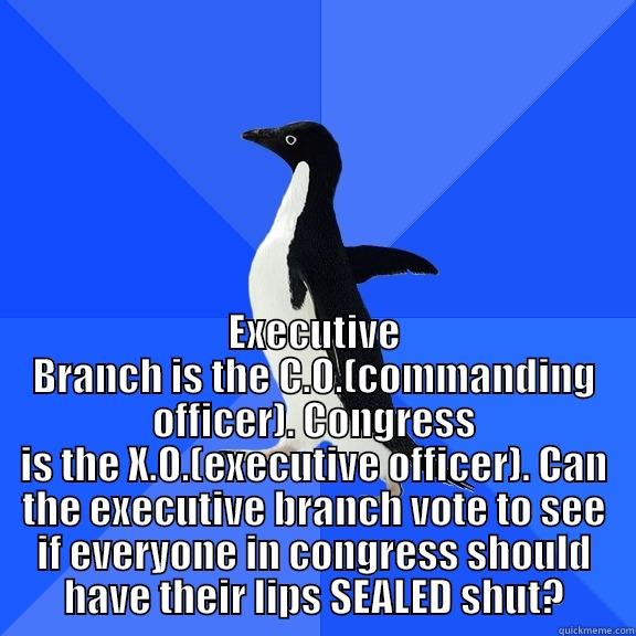 penguin loves puns -  EXECUTIVE BRANCH IS THE C.O.(COMMANDING OFFICER). CONGRESS IS THE X.O.(EXECUTIVE OFFICER). CAN THE EXECUTIVE BRANCH VOTE TO SEE IF EVERYONE IN CONGRESS SHOULD HAVE THEIR LIPS SEALED SHUT? Socially Awkward Penguin
