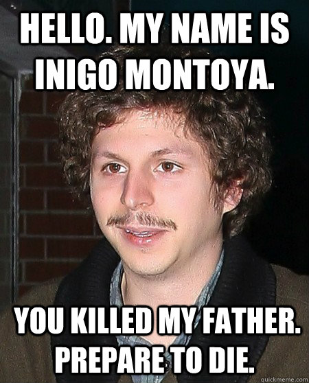Hello. My name is Inigo Montoya.  You killed my father. Prepare to die.  - Hello. My name is Inigo Montoya.  You killed my father. Prepare to die.   Dirt stash cera
