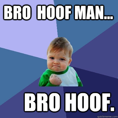 bro  hoof man... bro hoof.  Success Kid