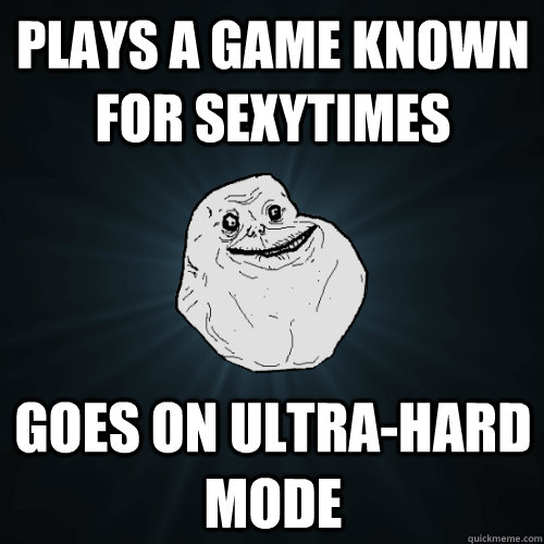 Plays a game known for sexytimes Goes on Ultra-hard mode  Forever Alone