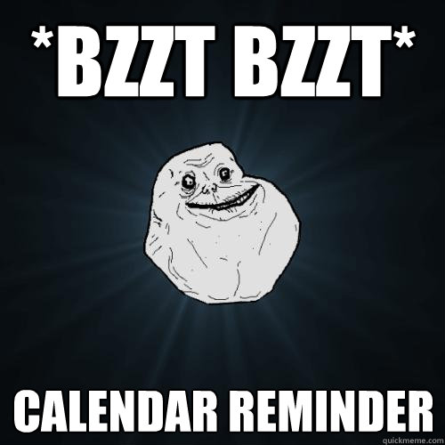*bzzt bzzt* calendar reminder  Forever Alone