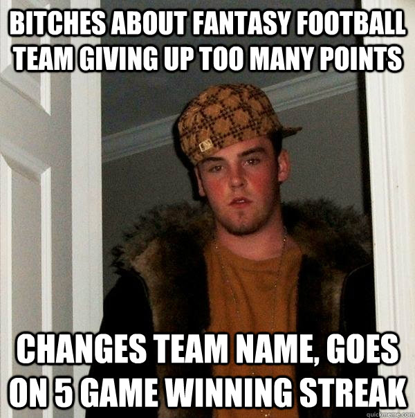 Bitches about fantasy football team giving up too many points Changes team name, goes on 5 game winning streak  Scumbag Steve