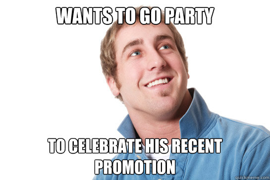 Wants to go party to celebrate his recent promotion  Misunderstood D-Bag