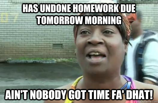 Has undone homework due tomorrow morning Ain't nobody got time fa' dhat!  Sweet Brown