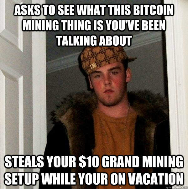 Asks to see what this bitcoin mining thing is you've been talking about Steals your $10 grand mining setup while your on vacation - Asks to see what this bitcoin mining thing is you've been talking about Steals your $10 grand mining setup while your on vacation  Scumbag Steve